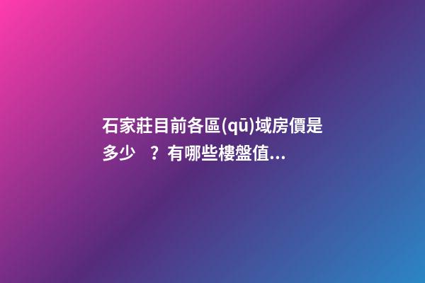 石家莊目前各區(qū)域房價是多少？有哪些樓盤值得推薦？